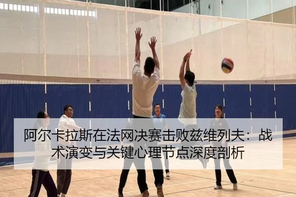 阿尔卡拉斯在法网决赛击败兹维列夫：战术演变与关键心理节点深度剖析