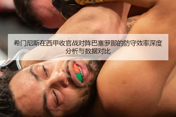 希门尼斯在西甲收官战对阵巴塞罗那的防守效率深度分析与数据对比