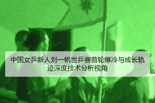 中国女乒新人刘一帆世乒赛首轮爆冷与成长轨迹深度技术分析视角